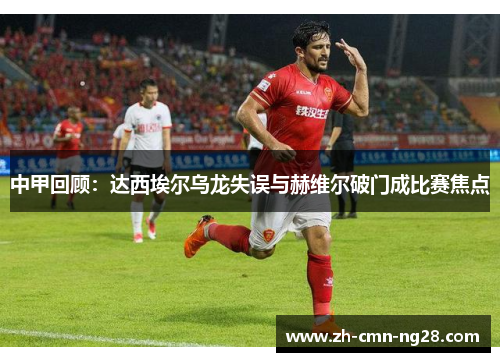 中甲回顾：达西埃尔乌龙失误与赫维尔破门成比赛焦点