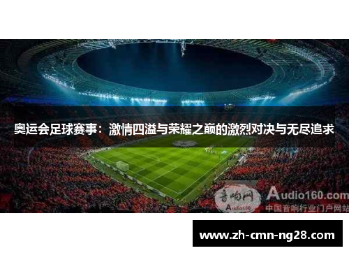奥运会足球赛事：激情四溢与荣耀之巅的激烈对决与无尽追求