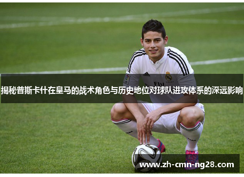 揭秘普斯卡什在皇马的战术角色与历史地位对球队进攻体系的深远影响