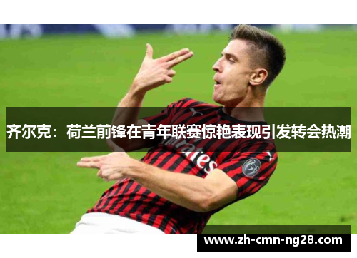 齐尔克：荷兰前锋在青年联赛惊艳表现引发转会热潮