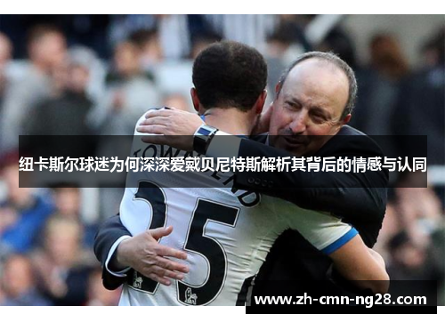 纽卡斯尔球迷为何深深爱戴贝尼特斯解析其背后的情感与认同