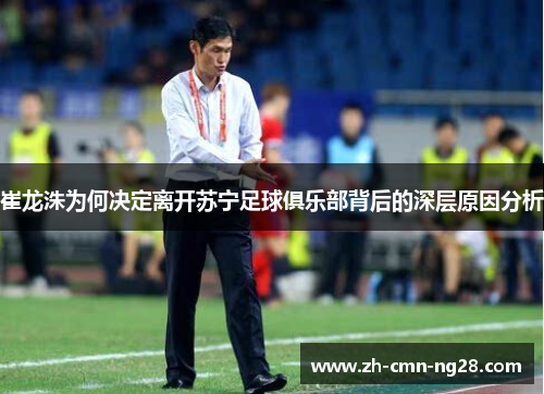 崔龙洙为何决定离开苏宁足球俱乐部背后的深层原因分析