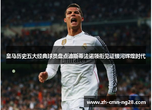 皇马历史五大经典球员盘点迪斯蒂法诺领衔见证银河辉煌时代