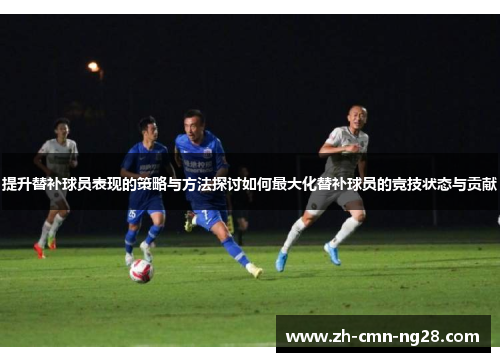 提升替补球员表现的策略与方法探讨如何最大化替补球员的竞技状态与贡献