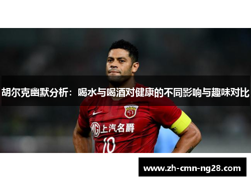 胡尔克幽默分析：喝水与喝酒对健康的不同影响与趣味对比