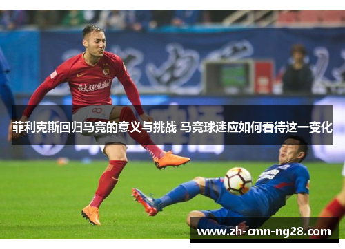 菲利克斯回归马竞的意义与挑战 马竞球迷应如何看待这一变化