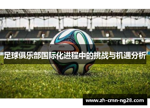 足球俱乐部国际化进程中的挑战与机遇分析