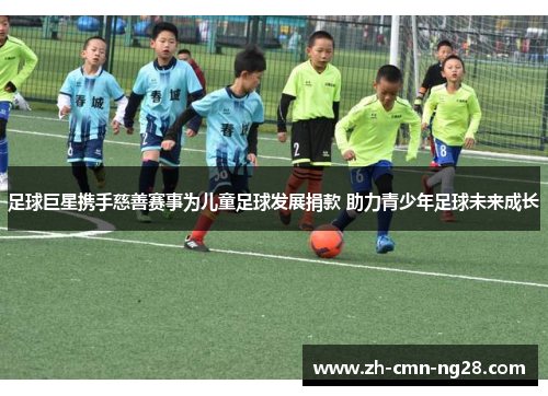 足球巨星携手慈善赛事为儿童足球发展捐款 助力青少年足球未来成长