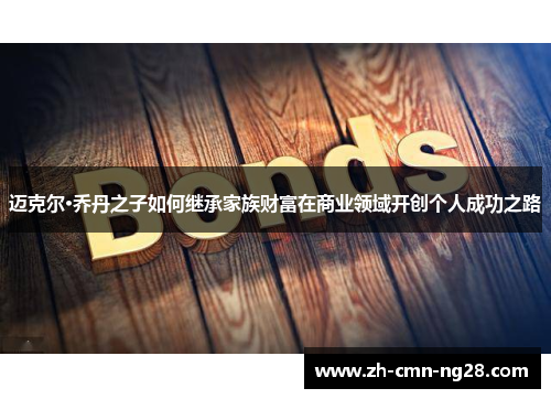 迈克尔·乔丹之子如何继承家族财富在商业领域开创个人成功之路