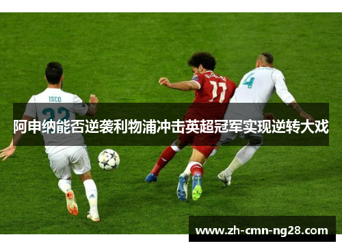 阿申纳能否逆袭利物浦冲击英超冠军实现逆转大戏