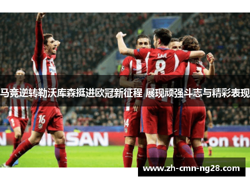 马竞逆转勒沃库森挺进欧冠新征程 展现顽强斗志与精彩表现