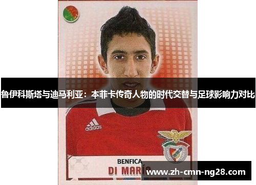 鲁伊科斯塔与迪马利亚：本菲卡传奇人物的时代交替与足球影响力对比