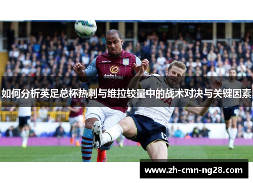 如何分析英足总杯热刺与维拉较量中的战术对决与关键因素