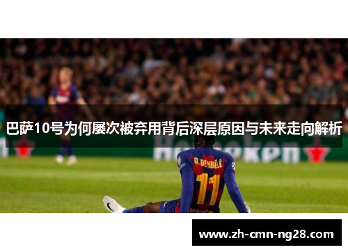 巴萨10号为何屡次被弃用背后深层原因与未来走向解析