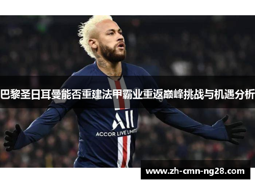 巴黎圣日耳曼能否重建法甲霸业重返巅峰挑战与机遇分析