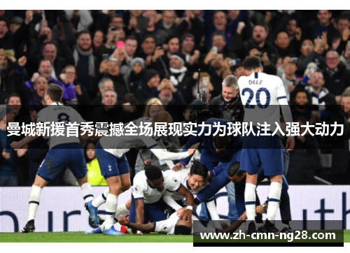 曼城新援首秀震撼全场展现实力为球队注入强大动力