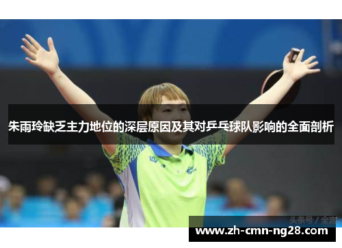 朱雨玲缺乏主力地位的深层原因及其对乒乓球队影响的全面剖析 朱雨玲缺乏主力地位的深层原因及其对乒乓球队影响的全面剖析