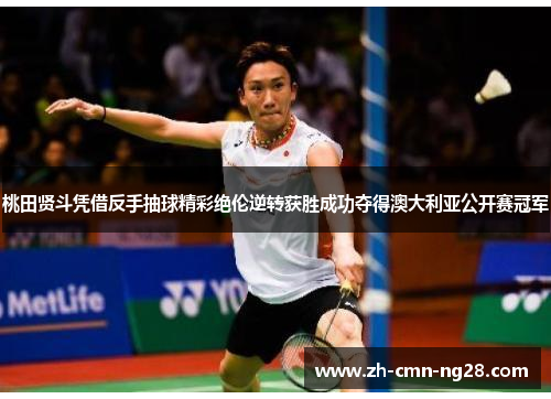 桃田贤斗凭借反手抽球精彩绝伦逆转获胜成功夺得澳大利亚公开赛冠军