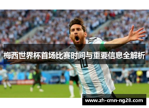 梅西世界杯首场比赛时间与重要信息全解析 梅西世界杯首场比赛时间与重要信息全解析