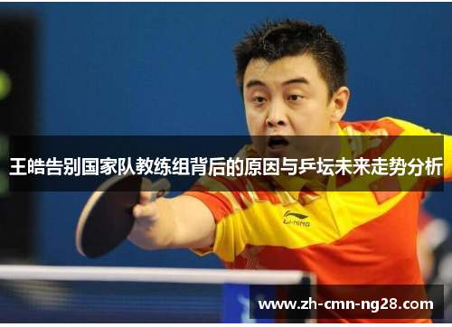 王皓告别国家队教练组背后的原因与乒坛未来走势分析