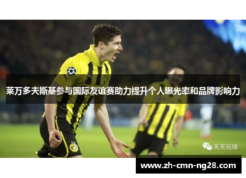 莱万多夫斯基参与国际友谊赛助力提升个人曝光率和品牌影响力