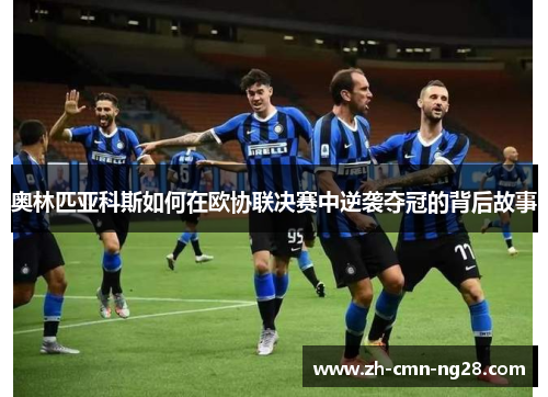 奥林匹亚科斯如何在欧协联决赛中逆袭夺冠的背后故事 奥林匹亚科斯如何在欧协联决赛中逆袭夺冠的背后故事