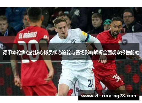 德甲本轮焦点战核心球员状态追踪与赛场影响解析全面观察报告前瞻 德甲本轮焦点战核心球员状态追踪与赛场影响解析全面观察报告前瞻