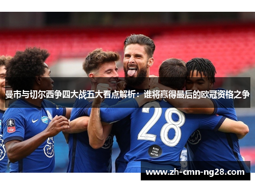 曼市与切尔西争四大战五大看点解析:谁将赢得最后的欧冠资格之争 曼市与切尔西争四大战五大看点解析:谁将赢得最后的欧冠资格之争