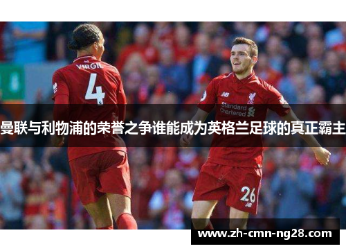 曼联与利物浦的荣誉之争谁能成为英格兰足球的真正霸主 曼联与利物浦的荣誉之争谁能成为英格兰足球的真正霸主