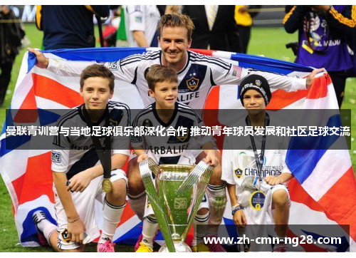 曼联青训营与当地足球俱乐部深化合作 推动青年球员发展和社区足球交流 曼联青训营与当地足球俱乐部深化合作 推动青年球员发展和社区足球交流