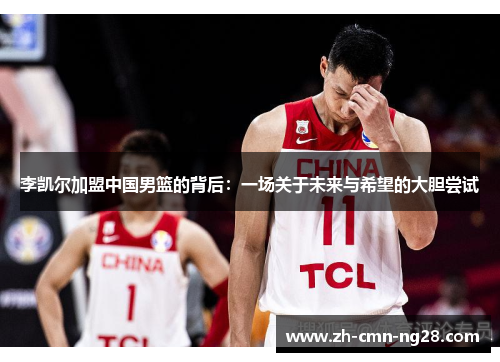 李凯尔加盟中国男篮的背后：一场关于未来与希望的大胆尝试