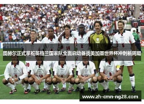 图赫尔正式掌舵英格兰国家队全面启动备战美加墨世界杯冲刺新周期 图赫尔正式掌舵英格兰国家队全面启动备战美加墨世界杯冲刺新周期