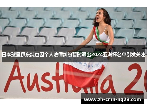日本球星伊东纯也因个人法律纠纷暂时退出2024亚洲杯名单引发关注 日本球星伊东纯也因个人法律纠纷暂时退出2024亚洲杯名单引发关注