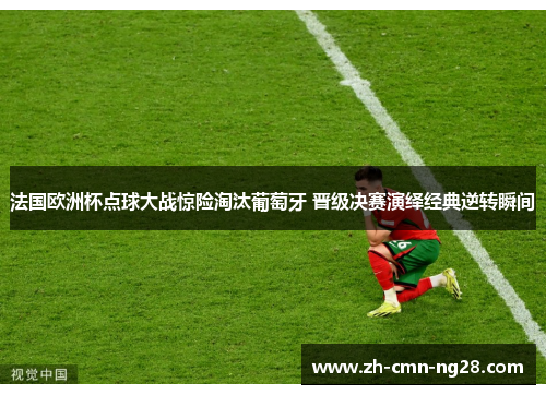 法国欧洲杯点球大战惊险淘汰葡萄牙 晋级决赛演绎经典逆转瞬间