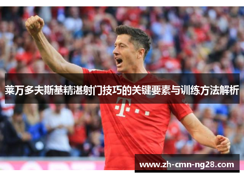 莱万多夫斯基精湛射门技巧的关键要素与训练方法解析