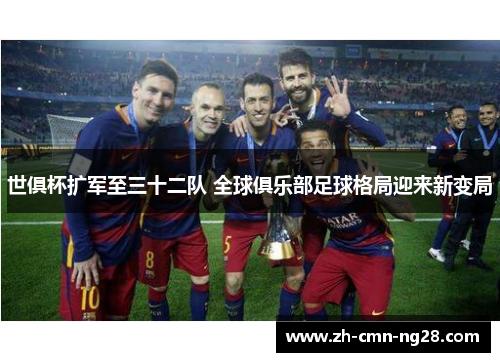 世俱杯扩军至三十二队 全球俱乐部足球格局迎来新变局 世俱杯扩军至三十二队 全球俱乐部足球格局迎来新变局