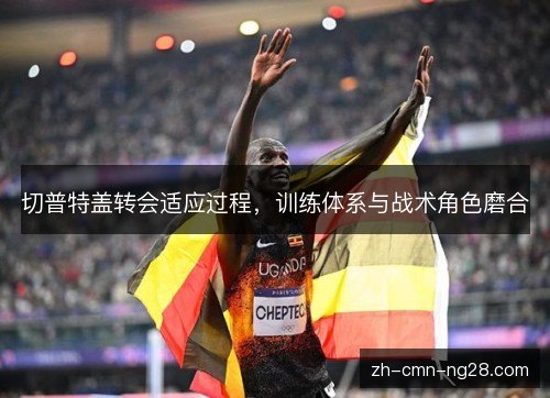 切普特盖转会适应过程，训练体系与战术角色磨合