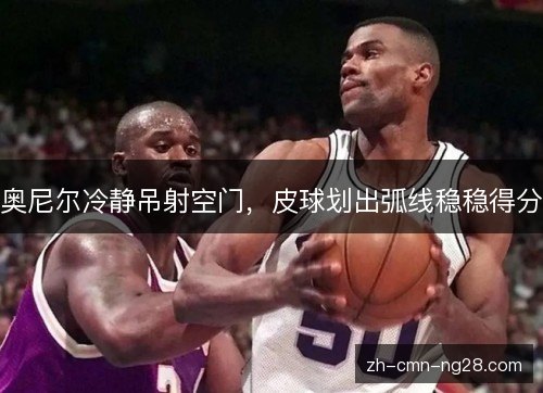 奥尼尔冷静吊射空门，皮球划出弧线稳稳得分