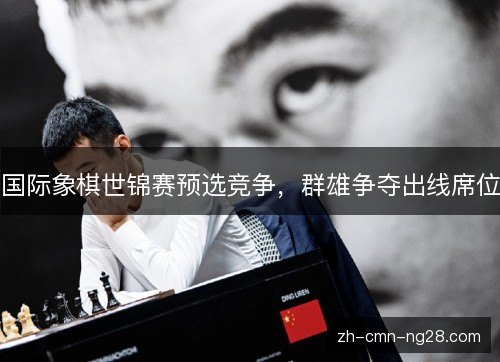 国际象棋世锦赛预选竞争,群雄争夺出线席位 国际象棋世锦赛预选竞争,群雄争夺出线席位