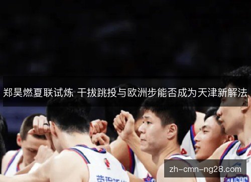 郑昊燃夏联试炼 干拔跳投与欧洲步能否成为天津新解法